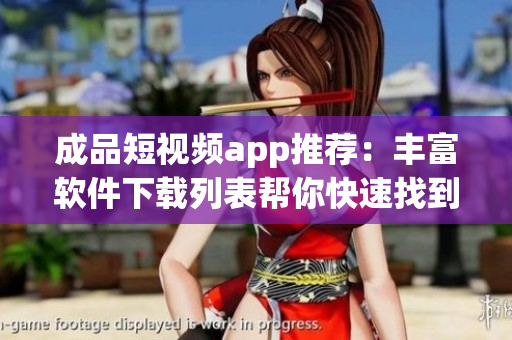 成品短视频app推荐：丰富软件下载列表帮你快速找到合适的应用