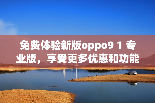 免费体验新版oppo9 1 专业版，享受更多优惠和功能