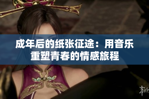 成年后的纸张征途：用音乐重塑青春的情感旅程