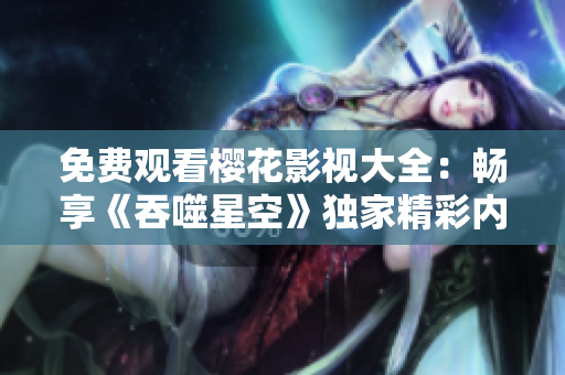 免费观看樱花影视大全：畅享《吞噬星空》独家精彩内容