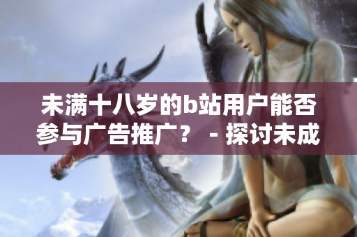 未满十八岁的b站用户能否参与广告推广？－探讨未成年广告合规问题