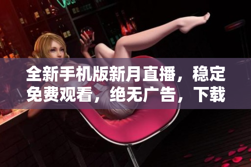 全新手机版新月直播，稳定免费观看，绝无广告，下载即享畅快直播体验