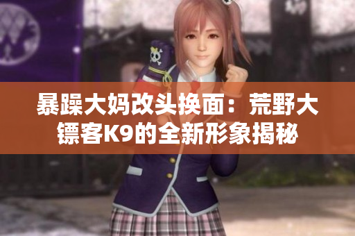 暴躁大妈改头换面：荒野大镖客K9的全新形象揭秘