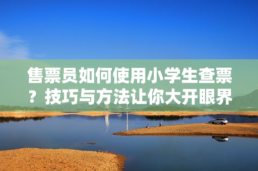 售票员如何使用小学生查票？技巧与方法让你大开眼界