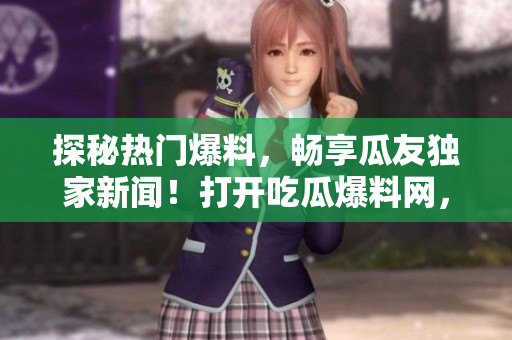 探秘热门爆料，畅享瓜友独家新闻！打开吃瓜爆料网，发现最新资讯！