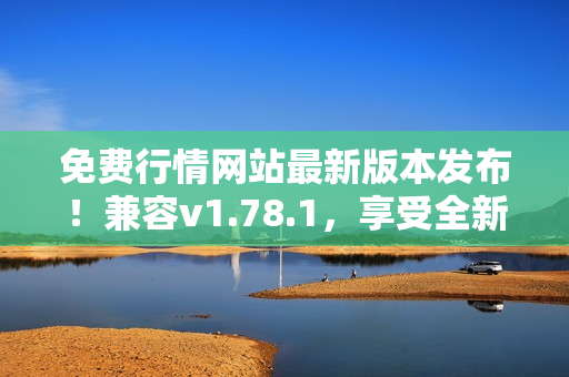 免费行情网站最新版本发布！兼容v1.78.1，享受全新特性和优化体验