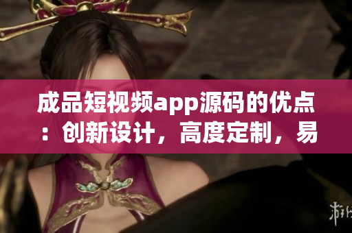 成品短视频app源码的优点：创新设计，高度定制，易于集成，并易于使用