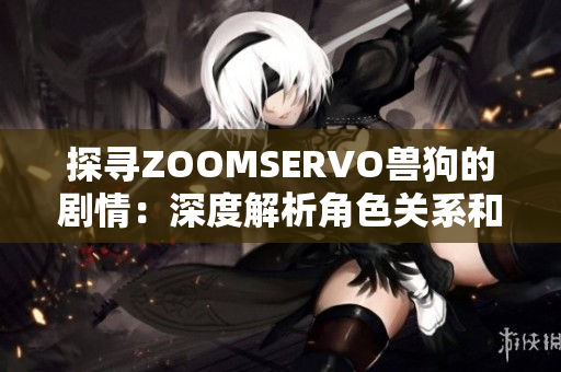 探寻ZOOMSERVO兽狗的剧情：深度解析角色关系和情节发展