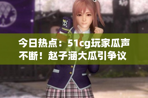 今日热点：51cg玩家瓜声不断！赵子涵大瓜引争议  