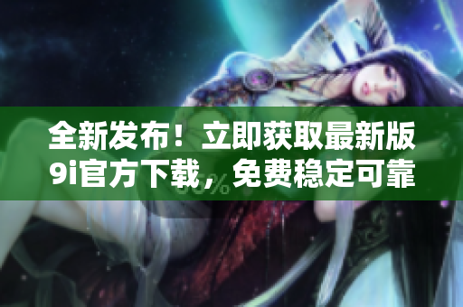 全新发布！立即获取最新版9i官方下载，免费稳定可靠，助您畅享高效体验