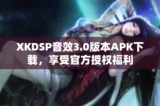 XKDSP音效3.0版本APK下载，享受官方授权福利