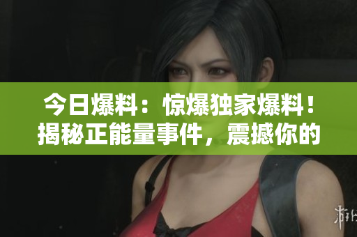 今日爆料：惊爆独家爆料！揭秘正能量事件，震撼你的心灵！