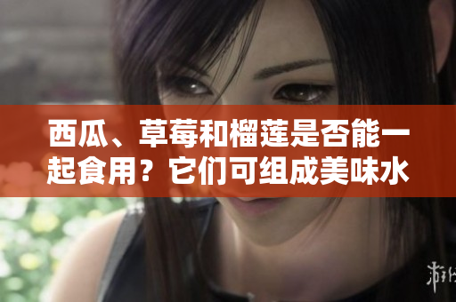 西瓜、草莓和榴莲是否能一起食用？它们可组成美味水果拼盘吗？