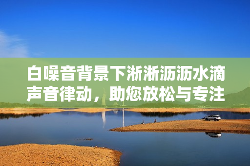 白噪音背景下淅淅沥沥水滴声音律动，助您放松与专注