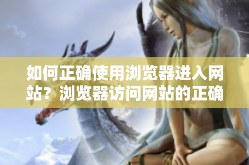 如何正确使用浏览器进入网站？浏览器访问网站的正确方法，注意事项大揭秘