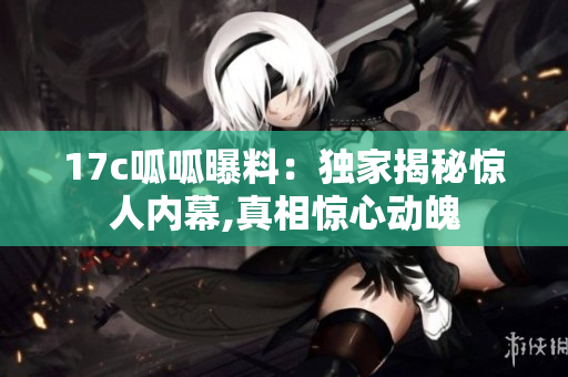 17c呱呱曝料：独家揭秘惊人内幕,真相惊心动魄