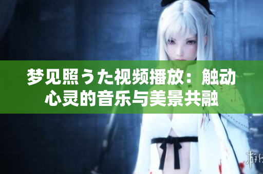 梦见照うた视频播放：触动心灵的音乐与美景共融