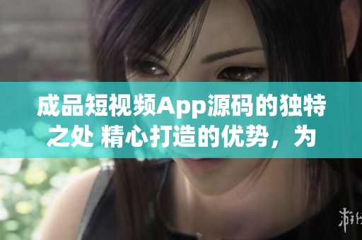 成品短视频App源码的独特之处 精心打造的优势，为你呈现华丽的特色功能