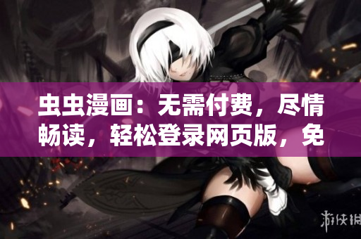 虫虫漫画：无需付费，尽情畅读，轻松登录网页版，免费享受精彩的漫画世界