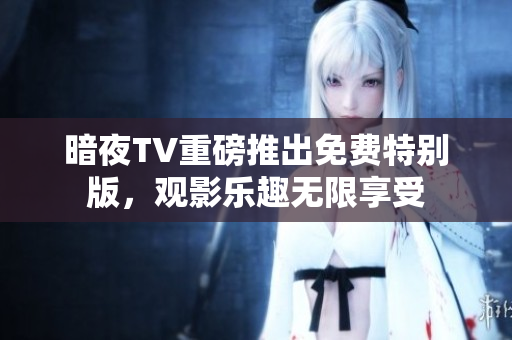 暗夜TV重磅推出免费特别版，观影乐趣无限享受