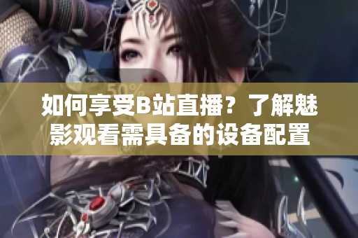 如何享受B站直播？了解魅影观看需具备的设备配置