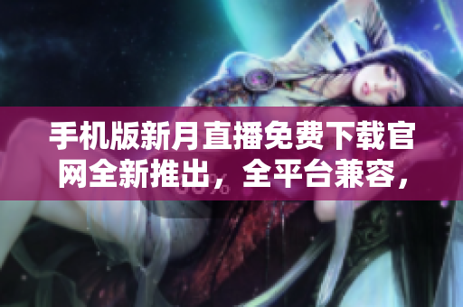 手机版新月直播免费下载官网全新推出，全平台兼容，精彩直播随时随地观看