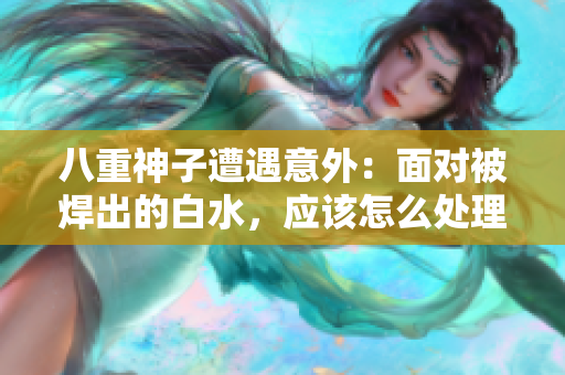 八重神子遭遇意外：面对被焊出的白水，应该怎么处理？