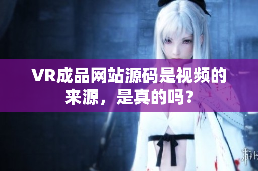 VR成品网站源码是视频的来源，是真的吗？