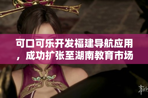 可口可乐开发福建导航应用，成功扩张至湖南教育市场