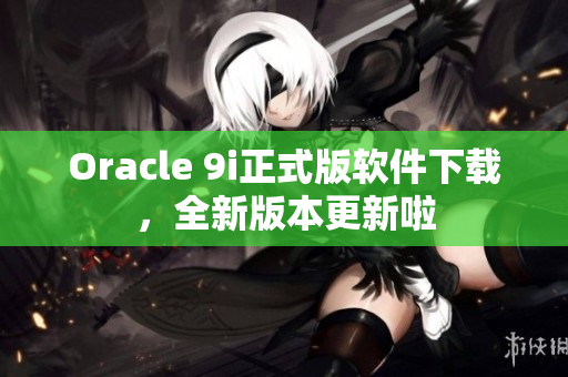 Oracle 9i正式版软件下载，全新版本更新啦