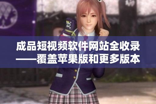 成品短视频软件网站全收录——覆盖苹果版和更多版本