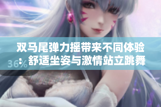 双马尾弹力摇带来不同体验：舒适坐姿与激情站立跳舞