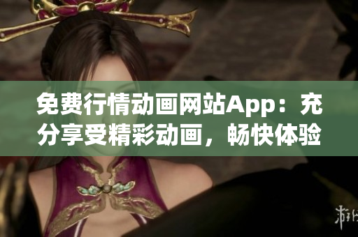 免费行情动画网站App：充分享受精彩动画，畅快体验全新行情源-应用精选