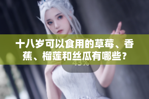 十八岁可以食用的草莓、香蕉、榴莲和丝瓜有哪些？