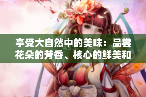 享受大自然中的美味：品尝花朵的芳香、核心的鲜美和流水的清甜