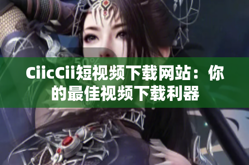 CiicCii短视频下载网站：你的最佳视频下载利器