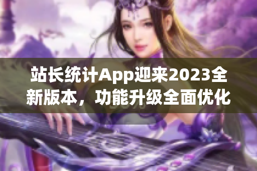 站长统计App迎来2023全新版本，功能升级全面优化，用户体验更出色