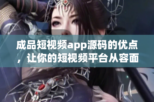 成品短视频app源码的优点，让你的短视频平台从容面对市场竞争