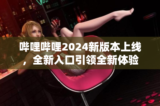 哔哩哔哩2024新版本上线，全新入口引领全新体验