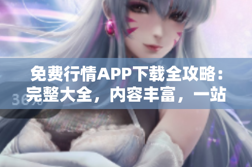 免费行情APP下载全攻略：完整大全，内容丰富，一站式获取