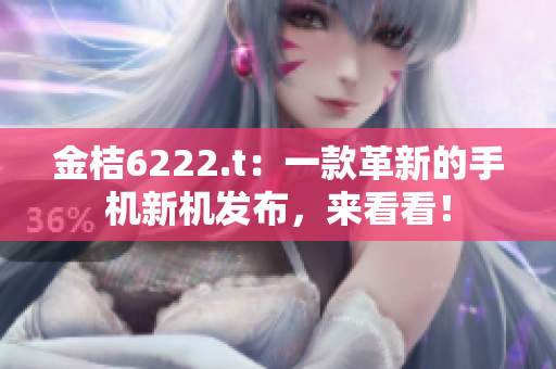 金桔6222.t：一款革新的手机新机发布，来看看！