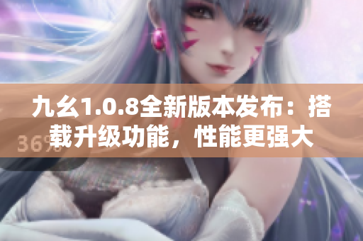 九幺1.0.8全新版本发布：搭载升级功能，性能更强大