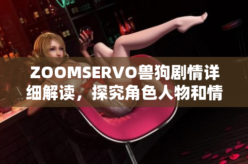 ZOOMSERVO兽狗剧情详细解读，探究角色人物和情节背后的含义