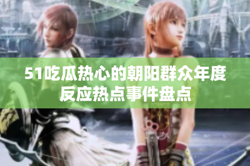 51吃瓜热心的朝阳群众年度反应热点事件盘点