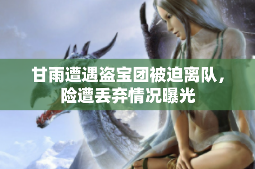 甘雨遭遇盗宝团被迫离队，险遭丢弃情况曝光