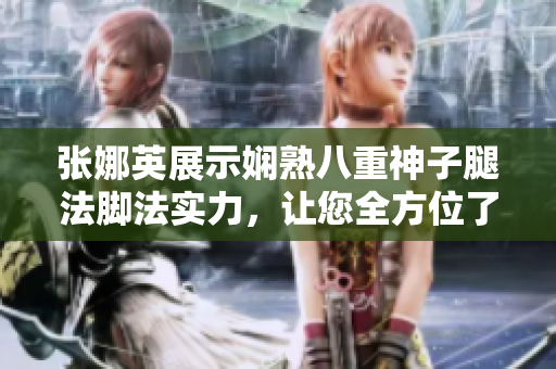 张娜英展示娴熟八重神子腿法脚法实力，让您全方位了解其独特魅力