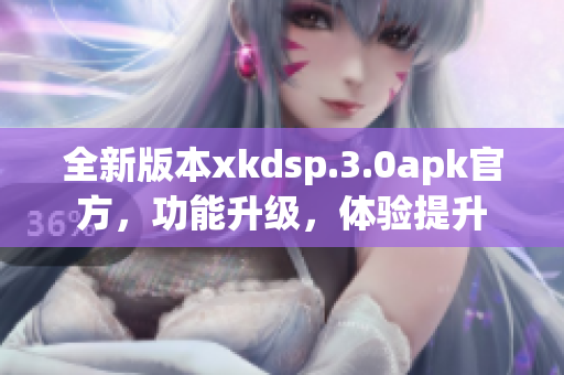 全新版本xkdsp.3.0apk官方，功能升级，体验提升