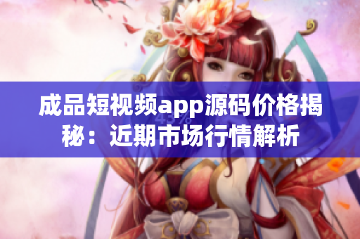 成品短视频app源码价格揭秘：近期市场行情解析