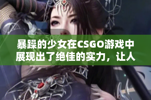 暴躁的少女在CSGO游戏中展现出了绝佳的实力，让人叹为观止
