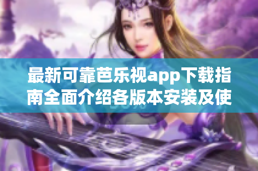 最新可靠芭乐视app下载指南全面介绍各版本安装及使用攻略
